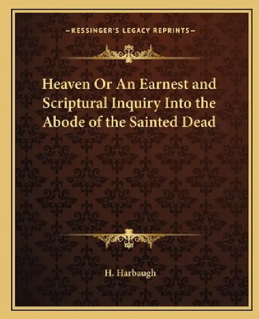 Heaven Or An Earnest and Scriptural Inquiry Into the Abode of the Sainted Dead by H. Harbaugh