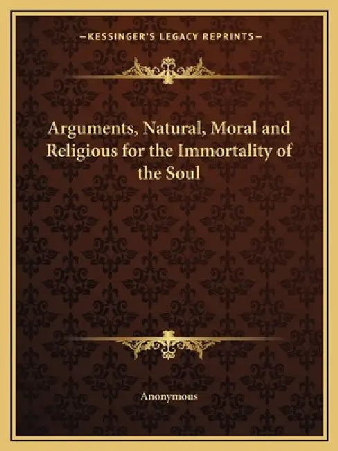 Arguments, Natural, Moral and Religious for the Immortality of the Soul by Anonymous