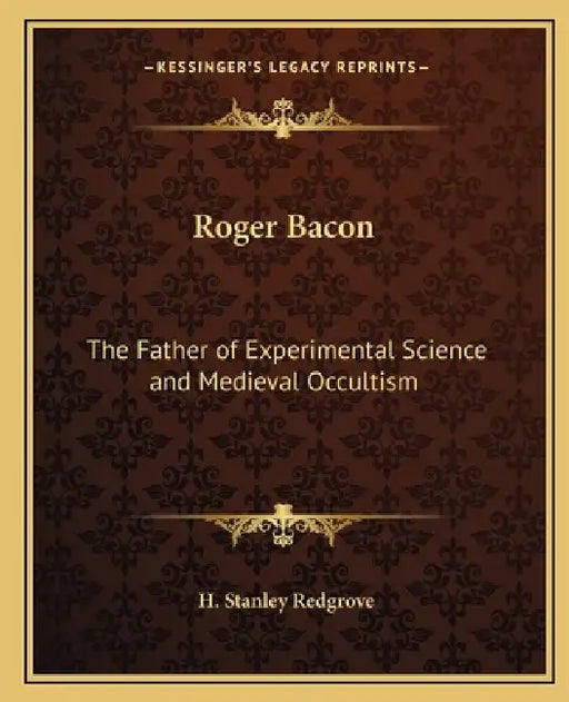 Roger Bacon: The Father of Experimental Science and Medieval Occultism by H. Stanley Redgrove