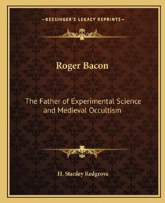 Roger Bacon: The Father of Experimental Science and Medieval Occultism by H. Stanley Redgrove