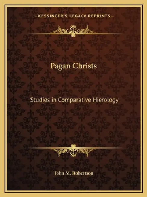 Pagan Christs: Studies in Comparative Hierology by John M. Robertson