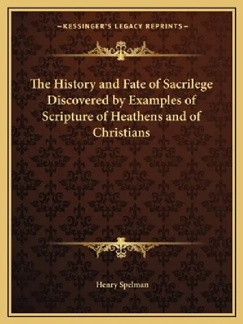 The History and Fate of Sacrilege Discovered by Examples of Scripture of Heathens and of Christians by Henry Spelman