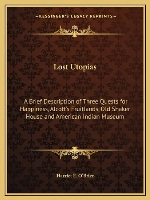 Lost Utopias: A Brief Description of Three Quests for Happiness, Alcott's Fruitlands, Old Shaker House and American Indian Museum by Harriet E. O'Brien