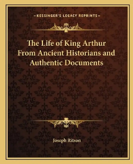 The Life of King Arthur From Ancient Historians and Authentic Documents by Joseph Ritson