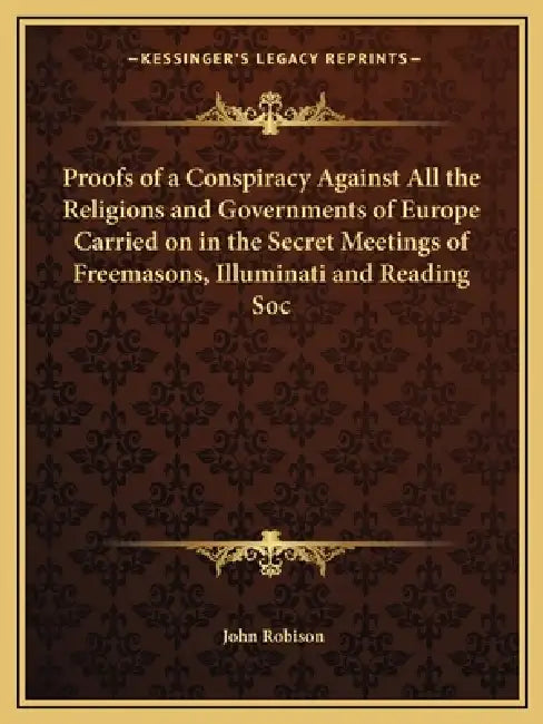 Proofs of a Conspiracy Against All the Religions and Governments of Europe Carried on in the Secret Meetings of Freemasons, Illuminati and Reading Soc by John Robison