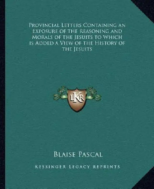 Provincial Letters Containing an Exposure of the Reasoning and Morals of the Jesuits to Which is Added a View of the History of the Jesuits by Blaise Pascal