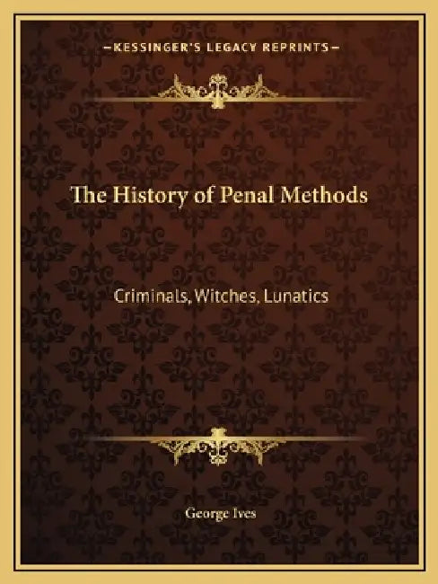 The History of Penal Methods: Criminals, Witches, Lunatics by George Ives