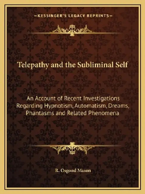Telepathy and the Subliminal Self: An Account of Recent Investigations Regarding Hypnotism, Automatism, Dreams, Phantasms and Related Phenomena by R. Osgood Mason
