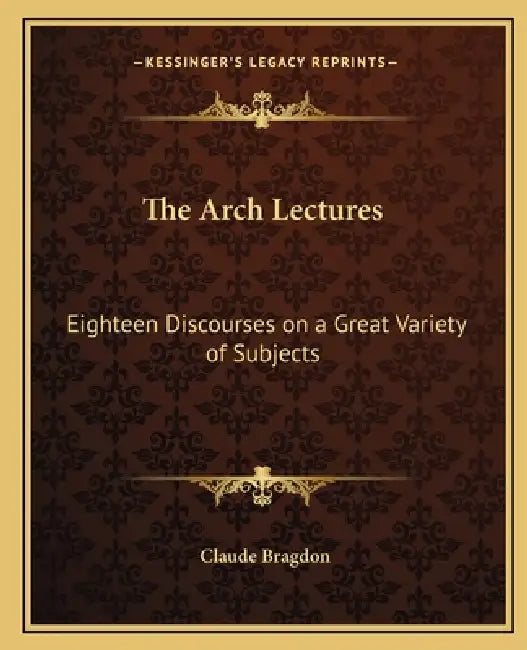 The Arch Lectures: Eighteen Discourses on a Great Variety of Subjects by Claude Fayette Bragdon