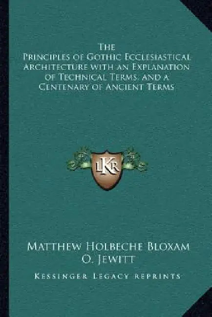 The Principles of Gothic Ecclesiastical Architecture with an Explanation of Technical Terms, and a Centenary of Ancient Terms by Matthew Holbeche Bloxam, O. Jewitt