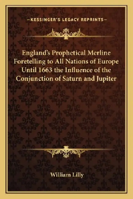 England's Prophetical Merline Foretelling to All Nations of Europe Until 1663 the Influence of the Conjunction of Saturn and Jupiter by William Lilly
