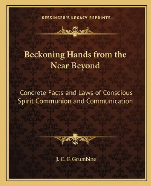 Beckoning Hands from the Near Beyond: Concrete Facts and Laws of Conscious Spirit Communion and Communication by J. C. F. Grumbine
