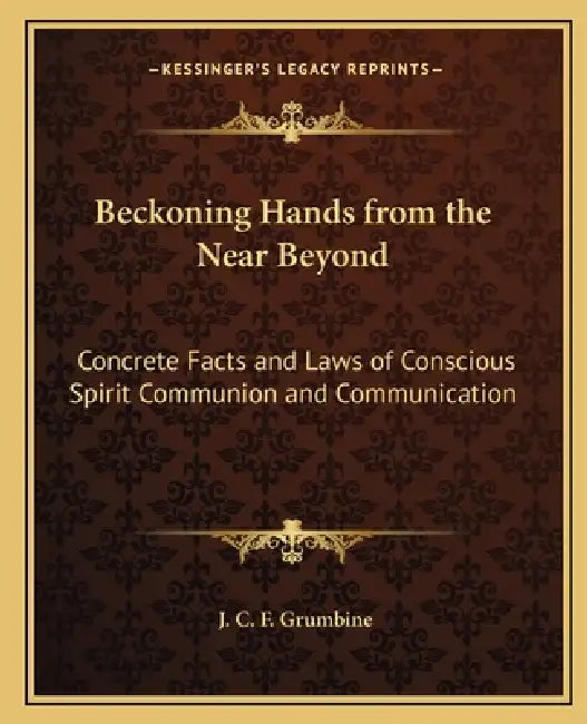 Beckoning Hands from the Near Beyond: Concrete Facts and Laws of Conscious Spirit Communion and Communication by J. C. F. Grumbine
