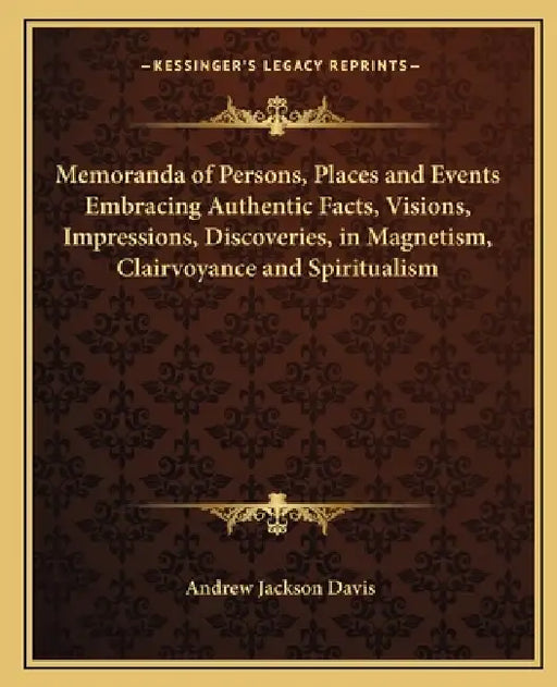 Memoranda of Persons, Places and Events Embracing Authentic Facts, Visions, Impressions, Discoveries, in Magnetism, Clairvoyance and Spiritualism by Andrew Jackson Davis