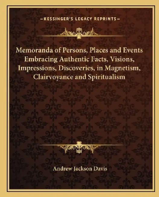 Memoranda of Persons, Places and Events Embracing Authentic Facts, Visions, Impressions, Discoveries, in Magnetism, Clairvoyance and Spiritualism by Andrew Jackson Davis