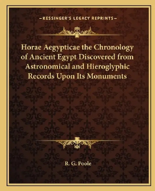 Horae Aegypticae the Chronology of Ancient Egypt Discovered from Astronomical and Hieroglyphic Records Upon Its Monuments by R. G. Poole