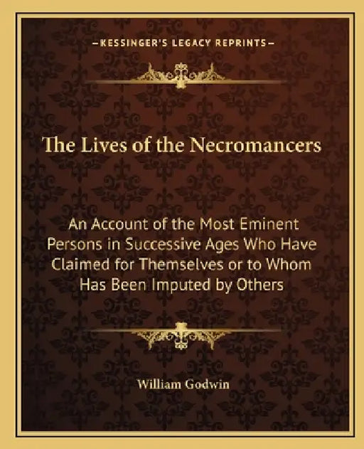 The Lives of the Necromancers: An Account of the Most Eminent Persons in Successive Ages Who Have Claimed for Themselves or to Whom Has Been Imputed by William Godwin