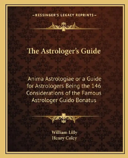 The Astrologer's Guide: Anima Astrologiae or a Guide for Astrologers Being the 146 Considerations of the Famous Astrologer Guido Bonatus by William Lilly, Henry Coley