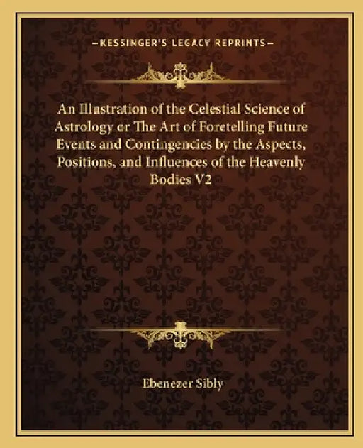 An Illustration of the Celestial Science of Astrology or The Art of Foretelling Future Events and Contingencies by the Aspects, Positions, and Influen by Ebenezer Sibly