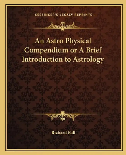 An Astro Physical Compendium or A Brief Introduction to Astrology by Richard Ball