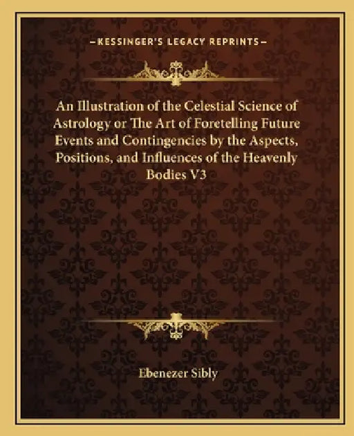 An Illustration of the Celestial Science of Astrology or The Art of Foretelling Future Events and Contingencies by the Aspects, Positions, and Influen by Ebenezer Sibly