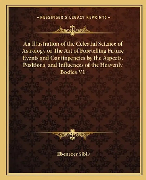 An Illustration of the Celestial Science of Astrology or The Art of Foretelling Future Events and Contingencies by the Aspects, Positions, and Influen by Ebenezer Sibly