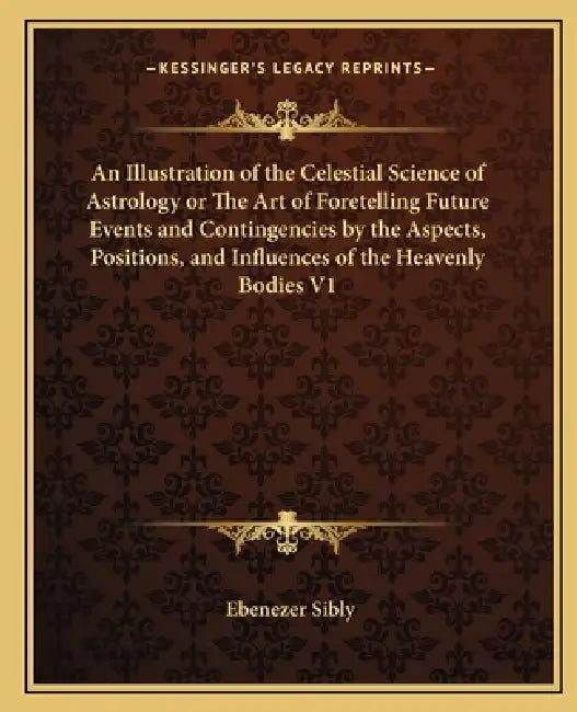 An Illustration of the Celestial Science of Astrology or The Art of Foretelling Future Events and Contingencies by the Aspects, Positions, and Influen by Ebenezer Sibly