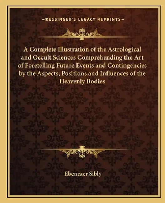 A Complete Illustration of the Astrological and Occult Sciences Comprehending the Art of Foretelling Future Events and Contingencies by the Aspects, P by Ebenezer Sibly