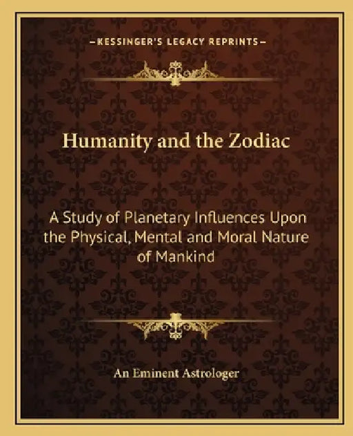Humanity and the Zodiac: A Study of Planetary Influences Upon the Physical, Mental and Moral Nature of Mankind by An Eminent Astrologer