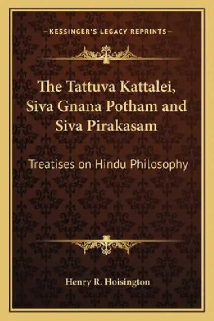 The Tattuva Kattalei, Siva Gnana Potham and Siva Pirakasam: Treatises on Hindu Philosophy by Henry R. Hoisington