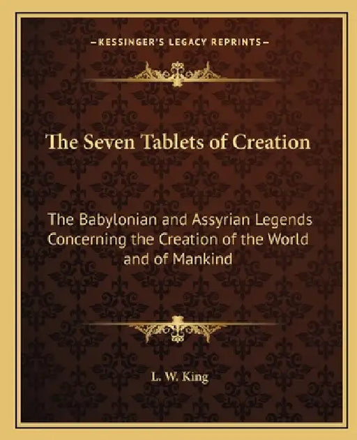 The Seven Tablets of Creation: The Babylonian and Assyrian Legends Concerning the Creation of the World and of Mankind by L. W. King