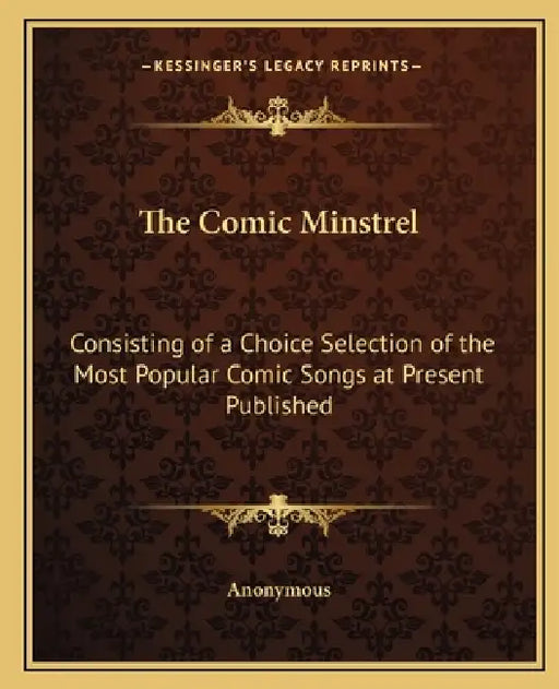The Comic Minstrel: Consisting of a Choice Selection of the Most Popular Comic Songs at Present Published by Anonymous