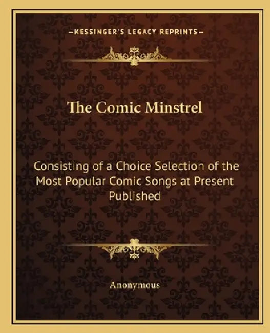 The Comic Minstrel: Consisting of a Choice Selection of the Most Popular Comic Songs at Present Published by Anonymous