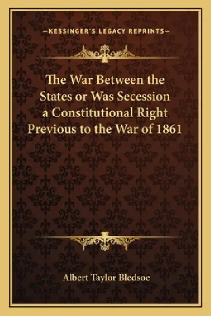The War Between the States or Was Secession a Constitutionalthe War Between the States or Was Secession a Constitutional Right Previous to the War of by Albert Taylor Bledsoe