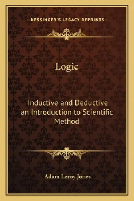 Logic: Inductive and Deductive an Introduction to Scientific Method by Adam Leroy Jones