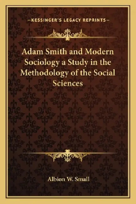 Adam Smith and Modern Sociology a Study in the Methodology of the Social Sciences by Albion W. Small