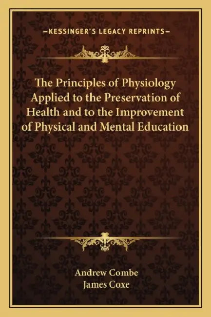 The Principles of Physiology Applied to the Preservation of Health and to the Improvement of Physical and Mental Education by Andrew Combe, James Coxe