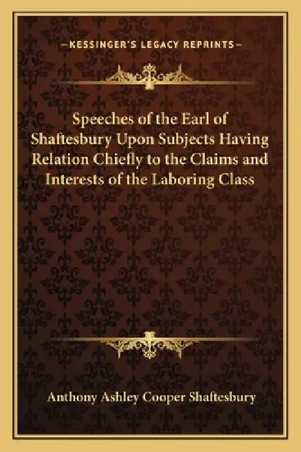 Speeches of the Earl of Shaftesbury Upon Subjects Having Relation Chiefly to the Claims and Interests of the Laboring Class by Anthony Ashley Cooper Shaftesbury