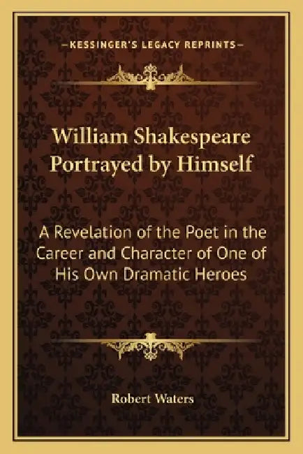 William Shakespeare Portrayed by Himself: A Revelation of the Poet in the Career and Character of One of His Own Dramatic Heroes by Robert E. Waters