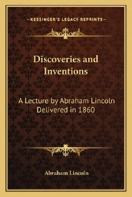 Discoveries and Inventions: A Lecture by Abraham Lincoln Delivered in 1860 by Abraham Lincoln