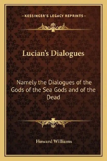 Lucian's Dialogues: Namely the Dialogues of the Gods of the Sea Gods and of the Dead: Zeus the Tragedian and the Ferry Boat by Howard Williams