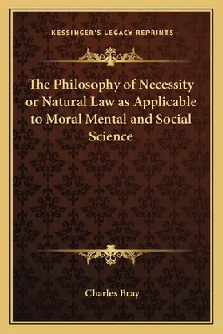 The Philosophy of Necessity or Natural Law as Applicable to Moral Mental and Social Science by Charles Bray