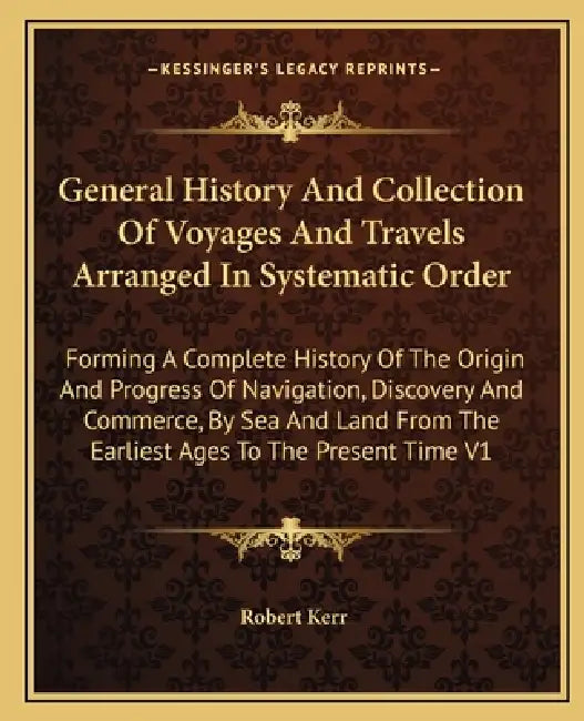 General History And Collection Of Voyages And Travels Arranged In Systematic Order: Forming A Complete History Of The Origin And Progress Of Navigatio by Robert Kerr