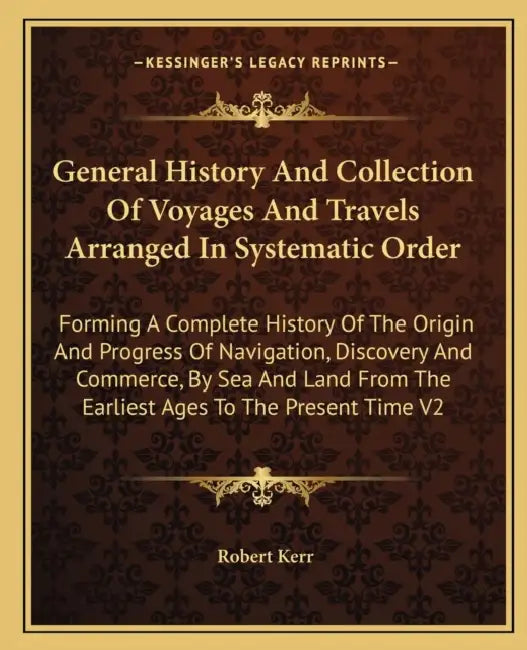 General History And Collection Of Voyages And Travels Arranged In Systematic Order: Forming A Complete History Of The Origin And Progress Of Navigatio by Robert Kerr