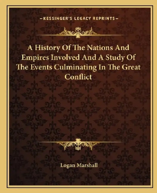 A History Of The Nations And Empires Involved And A Study Of The Events Culminating In The Great Conflict by Logan Marshall
