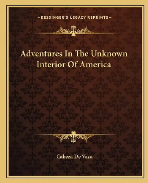 Adventures In The Unknown Interior Of America by Cabeza de Vaca