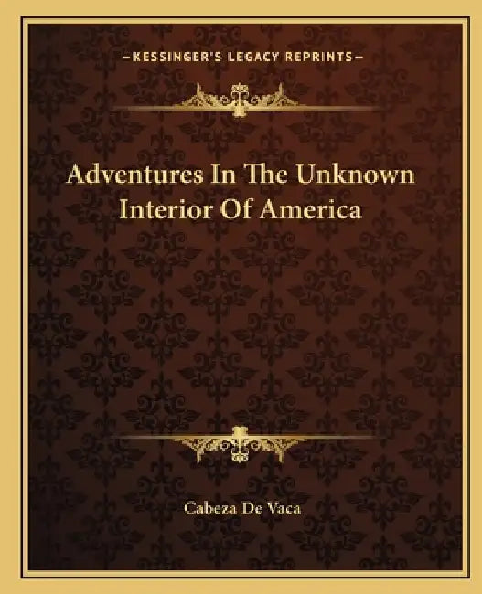 Adventures In The Unknown Interior Of America by Cabeza de Vaca