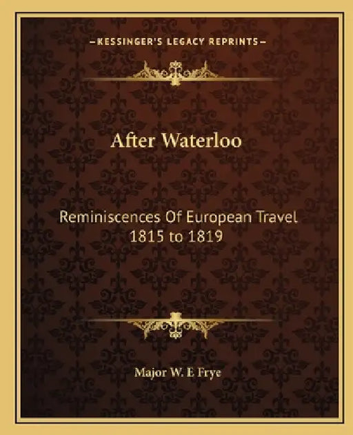 After Waterloo: Reminiscences Of European Travel 1815 to 1819 by Major W. E. Frye