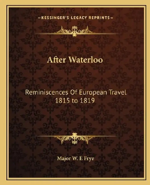 After Waterloo: Reminiscences Of European Travel 1815 to 1819 by Major W. E. Frye