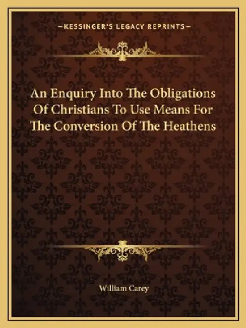 An Enquiry Into The Obligations Of Christians To Use Means For The Conversion Of The Heathens by William Carey